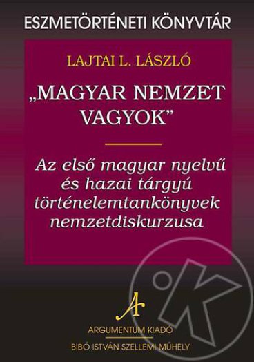 "Magyar nemzet vagyok" - Az első magyar nyelvű és hazai tárgyú történelemtankönyvek nemzetdiskurzusa