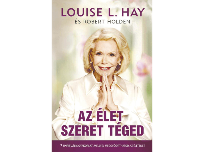 Az élet szeret téged - 7 spirituális gyakorlat, mellyel meggyógyíthatod az életedet