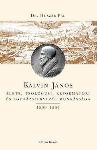 KÁLVIN JÁNOS ÉLETE, TEOLÓGUSI, REFORMÁTORI ÉS EGYHÁZSZERVEZŐI MUNKÁSSÁGA
