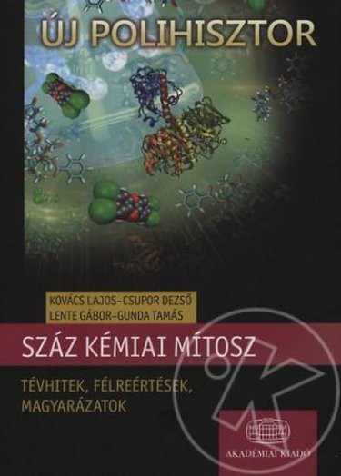 SZÁZ KÉMIAI MÍTOSZ - TÉVHITEK, FÉLREÉRTÉSEK, MAGYARÁZATOK Új Polihisztor