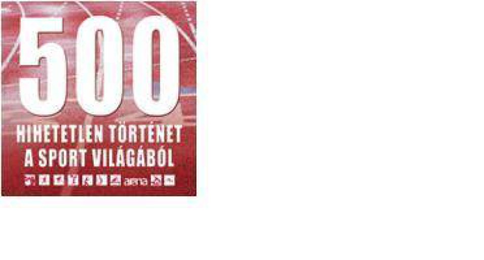 500 HIHETETLEN TÖRTÉNET A SPORT VILÁGÁBÓL