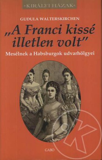 A FRANCI KISSÉ ILLETLEN VOLT - MESÉLNEK A HABSBURGOK UDVARHÖLGYEI