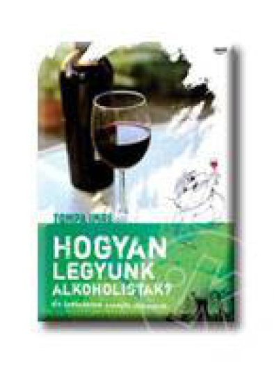 HOGYAN LEGYÜNK ALKOHOLISTÁK? - KIS BORBÉDEKKER SZOMJAS LAIKUSOKNAK