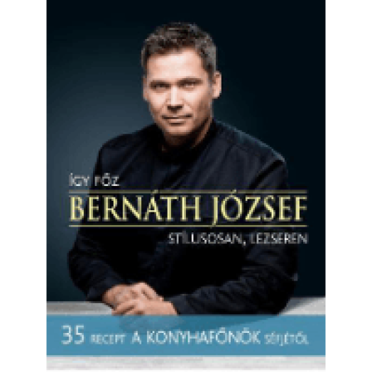 Így főz Bernáth József stílusosan, lezseren - 35 recept A konyhafőnök séfjétől