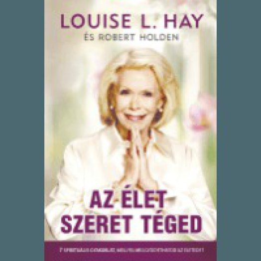 Az élet szeret téged - 7 spirituális gyakorlat, mellyel meggyógyíthatod az életedet